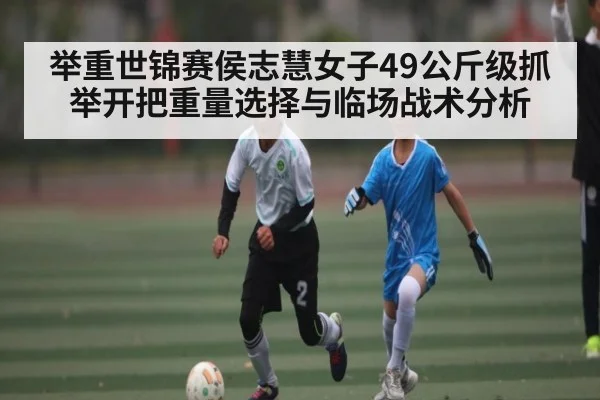 举重世锦赛侯志慧女子49公斤级抓举开把重量选择与临场战术分析