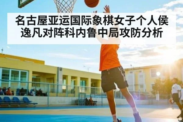 名古屋亚运国际象棋女子个人侯逸凡对阵科内鲁中局攻防分析