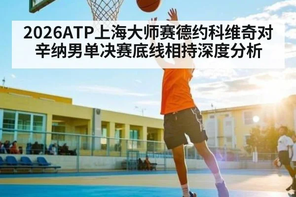 2026ATP上海大师赛德约科维奇对辛纳男单决赛底线相持深度分析