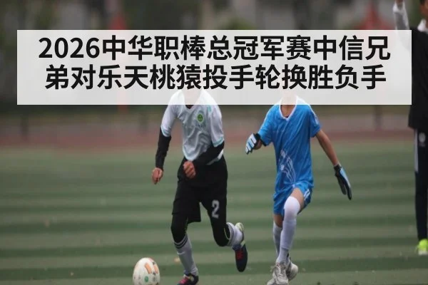 2026中华职棒总冠军赛中信兄弟对乐天桃猿投手轮换胜负手