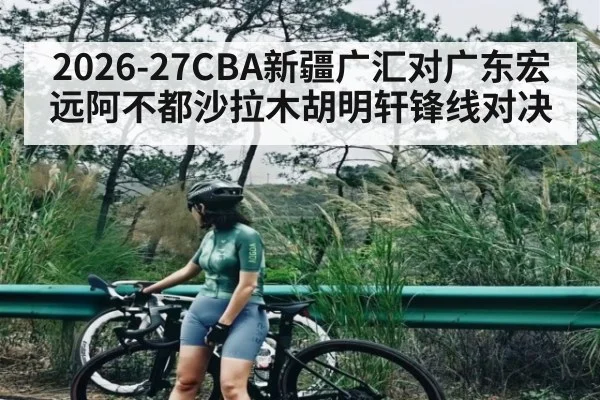 2026-27CBA新疆广汇对广东宏远阿不都沙拉木胡明轩锋线对决