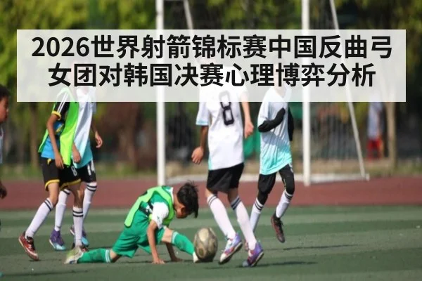 2026世界射箭锦标赛中国反曲弓女团对韩国决赛心理博弈分析