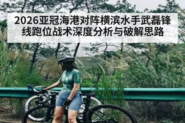 2026亚冠海港对阵横滨水手武磊锋线跑位战术深度分析与破解思路