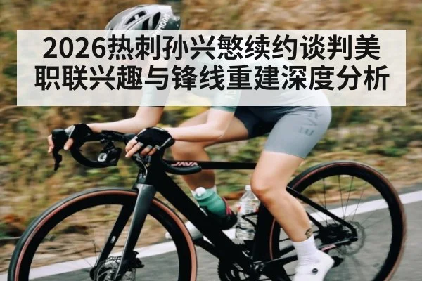 2026热刺孙兴慜续约谈判美职联兴趣与锋线重建深度分析