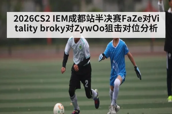 2026CS2 IEM成都站半决赛FaZe对Vitality broky对ZywOo狙击对位分析