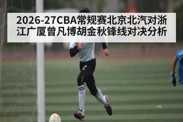 2026-27CBA常规赛北京北汽对浙江广厦曾凡博胡金秋锋线对决分析