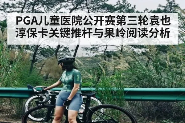PGA儿童医院公开赛第三轮袁也淳保卡关键推杆与果岭阅读分析