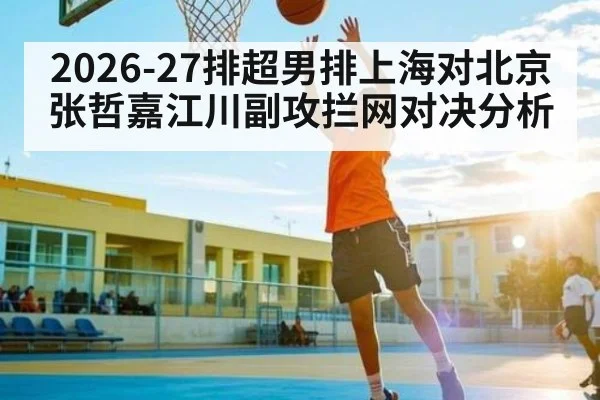 2026-27排超男排上海对北京 张哲嘉江川副攻拦网对决分析
