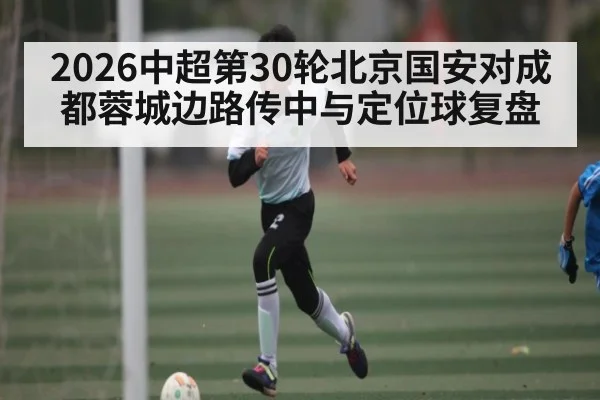 2026中超第30轮北京国安对成都蓉城边路传中与定位球复盘
